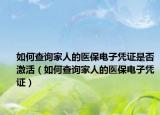 如何查詢家人的醫(yī)保電子憑證是否激活（如何查詢家人的醫(yī)保電子憑證）