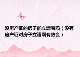 沒房產(chǎn)證的房子能立遺囑嗎（沒有房產(chǎn)證對房子立遺囑有效么）