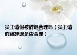 員工請假被辭退合理嗎（員工請假被辭退是否合理）