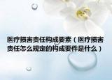 醫(yī)療損害責(zé)任構(gòu)成要素（醫(yī)療損害責(zé)任怎么規(guī)定的構(gòu)成要件是什么）