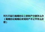 對(duì)方不履行離婚協(xié)議上的財(cái)產(chǎn)分割怎么辦（離婚協(xié)議離婚后發(fā)現(xiàn)財(cái)產(chǎn)不公平怎么處理）