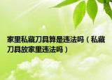 家里私藏刀具算是違法嗎（私藏刀具放家里違法嗎）
