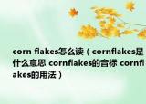 corn flakes怎么讀（cornflakes是什么意思 cornflakes的音標 cornflakes的用法）