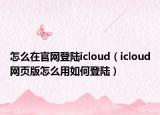怎么在官網登陸icloud（icloud網頁版怎么用如何登陸）