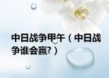 中日戰(zhàn)爭甲午（中日戰(zhàn)爭誰會贏?）