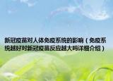 新冠疫苗對(duì)人體免疫系統(tǒng)的影響（免疫系統(tǒng)越好對(duì)新冠疫苗反應(yīng)越大嗎詳細(xì)介紹）