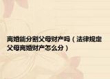 離婚能分割父母財(cái)產(chǎn)嗎（法律規(guī)定父母離婚財(cái)產(chǎn)怎么分）
