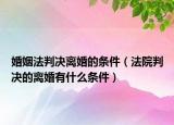 婚姻法判決離婚的條件（法院判決的離婚有什么條件）
