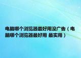 電腦哪個瀏覽器最好用沒廣告（電腦哪個瀏覽器最好用 最實用）