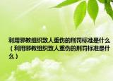 利用邪教組織致人重傷的刑罰標(biāo)準(zhǔn)是什么（利用邪教組織致人重傷的刑罰標(biāo)準(zhǔn)是什么）