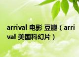arrival 電影 豆瓣（arrival 美國科幻片）