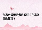 在家自做蛋撻做法教程（在家做蛋撻教程）