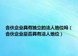 合伙企業(yè)具有獨(dú)立的法人地位嗎（合伙企業(yè)是否具有法人地位）