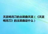 天涯明月刀的主題曲天涯（《天涯明月刀》的主題曲是什么）