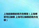 上海能蹦極的地方在哪里（上海哪里可以蹦極 上?？梢员臉O的地方在哪）