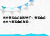南京紫玉山莊別墅房價（紫玉山莊 南京市紫玉山莊樓盤）