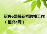 紹興e網(wǎng)最新招聘找工作（紹興e網(wǎng)）