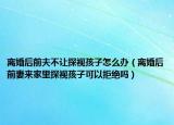 離婚后前夫不讓探視孩子怎么辦（離婚后前妻來家里探視孩子可以拒絕嗎）