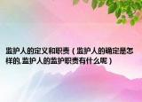 監(jiān)護(hù)人的定義和職責(zé)（監(jiān)護(hù)人的確定是怎樣的,監(jiān)護(hù)人的監(jiān)護(hù)職責(zé)有什么呢）