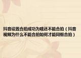抖音設(shè)置合拍成功為啥還不能合拍（抖音視頻為什么不能合拍如何才能同框合拍）