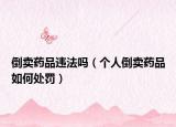 倒賣藥品違法嗎（個(gè)人倒賣藥品如何處罰）