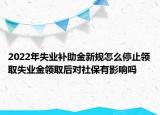 2022年失業(yè)補(bǔ)助金新規(guī)怎么停止領(lǐng)取失業(yè)金領(lǐng)取后對(duì)社保有影響嗎