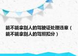 能不能拿別人的駕駛證處理違章（能不能拿別人的駕照扣分）