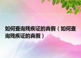 如何查詢殘疾證的真假（如何查詢殘疾證的真假）