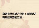 離婚有什么財產(chǎn)分割（離婚財產(chǎn)有哪些分割的方法）