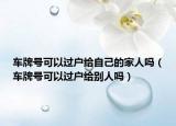 車牌號(hào)可以過戶給自己的家人嗎（車牌號(hào)可以過戶給別人嗎）