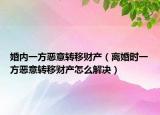 婚內(nèi)一方惡意轉(zhuǎn)移財產(chǎn)（離婚時一方惡意轉(zhuǎn)移財產(chǎn)怎么解決）