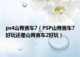 ps4山脊賽車7（PSP山脊賽車7好玩還是山脊賽車2好玩）