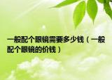 一般配個(gè)眼鏡需要多少錢（一般配個(gè)眼鏡的價(jià)錢）