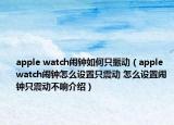 apple watch鬧鐘如何只振動（apple watch鬧鐘怎么設置只震動 怎么設置鬧鐘只震動不響介紹）