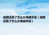 結(jié)婚證丟了怎么辦離婚手續(xù)（結(jié)婚證丟了怎么辦離婚手續(xù)）