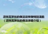 涼拌萵筍絲的做法這樣做特別清脆（涼拌萵筍絲的做法詳細(xì)介紹）