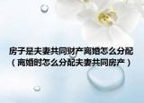 房子是夫妻共同財(cái)產(chǎn)離婚怎么分配（離婚時(shí)怎么分配夫妻共同房產(chǎn)）