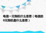 電信一元購(gòu)機(jī)什么意思（電信的0元購(gòu)機(jī)是什么意思）