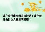 破產(chǎn)案件由哪級法院管轄（破產(chǎn)案件由什么人民法院管轄）