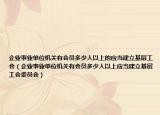 企業(yè)事業(yè)單位機(jī)關(guān)有會(huì)員多少人以上的應(yīng)當(dāng)建立基層工會(huì)（企業(yè)事業(yè)單位機(jī)關(guān)有會(huì)員多少人以上應(yīng)當(dāng)建立基層工會(huì)委員會(huì)）