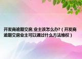 開發(fā)商逾期交房,業(yè)主該怎么辦?（開發(fā)商逾期交房業(yè)主可以通過什么方法維權(quán)）