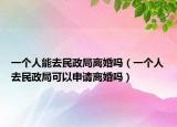 一個(gè)人能去民政局離婚嗎（一個(gè)人去民政局可以申請(qǐng)離婚嗎）