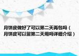 月餅皮做好了可以第二天再包嗎（月餅皮可以留第二天用嗎詳細(xì)介紹）
