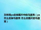 怎樣用ps去掉圖片中的馬賽克（ps怎么去掉馬賽克 怎么去圖片的馬賽克）