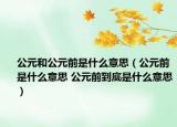 公元和公元前是什么意思（公元前是什么意思 公元前到底是什么意思）