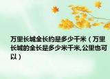 萬里長(zhǎng)城全長(zhǎng)約是多少千米（萬里長(zhǎng)城的全長(zhǎng)是多少米千米,公里也可以）