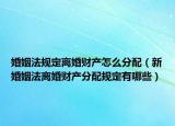 婚姻法規(guī)定離婚財產(chǎn)怎么分配（新婚姻法離婚財產(chǎn)分配規(guī)定有哪些）