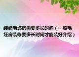 裝修毛坯房需要多長時間（一般毛坯房裝修要多長時間才能裝好介紹）