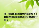 沖一碗藕粉吃到最后為啥變稀了（藕粉沖出來是稀的怎么補救詳細(xì)介紹）