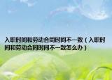 入職時間和勞動合同時間不一致（入職時間和勞動合同時間不一致怎么辦）